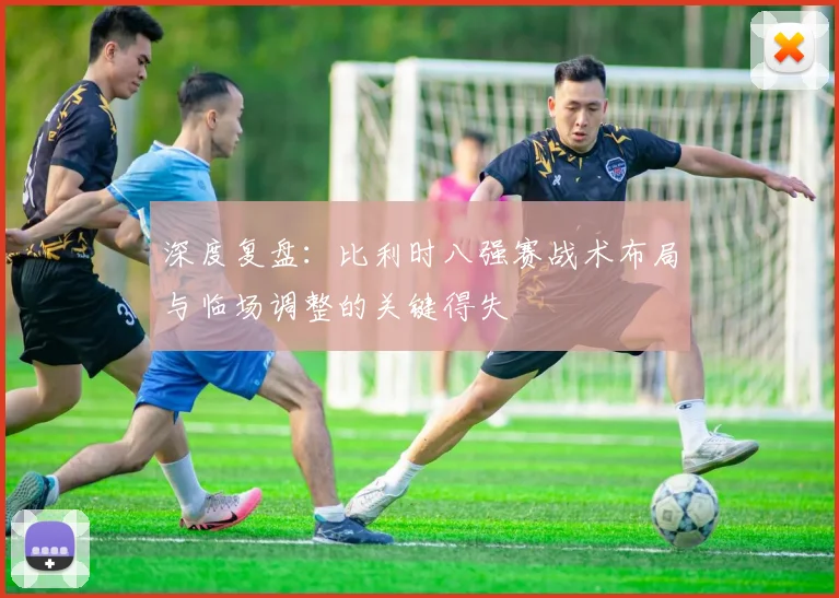 深度复盘：比利时八强赛战术布局与临场调整的关键得失