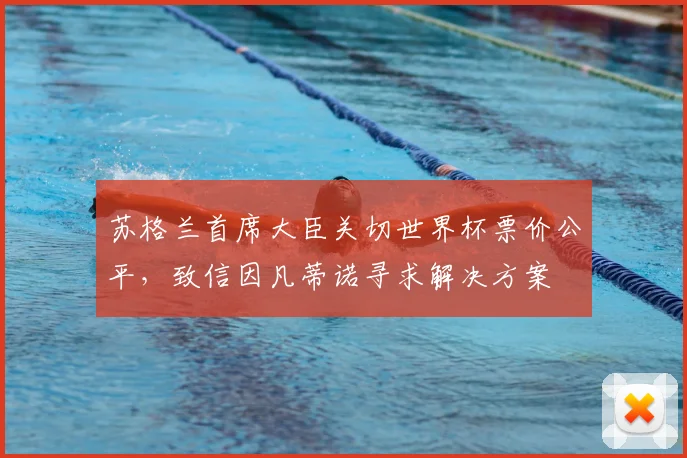 苏格兰首席大臣关切世界杯票价公平，致信因凡蒂诺寻求解决方案