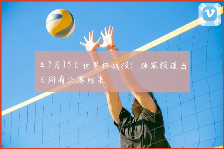 年7月15日世界杯战报：独家报道当日所有比赛结果