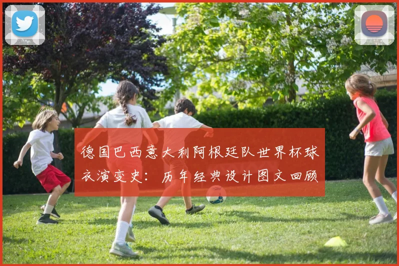 德国巴西意大利阿根廷队世界杯球衣演变史：历年经典设计图文回顾与分析