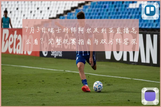 7月3日瑞士对阵阿尔及利亚直播怎么看？完整观赛指南与双方阵容深度解析