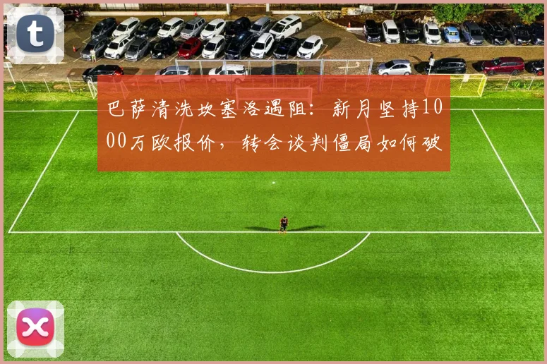 巴萨清洗坎塞洛遇阻：新月坚持1000万欧报价，转会谈判僵局如何破？