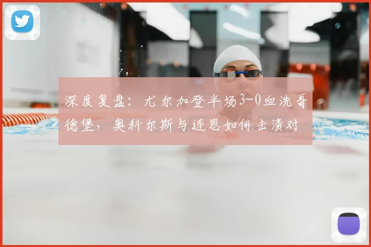 深度复盘：尤尔加登半场3-0血洗哥德堡，奥科尔斯与连恩如何击溃对手防线？