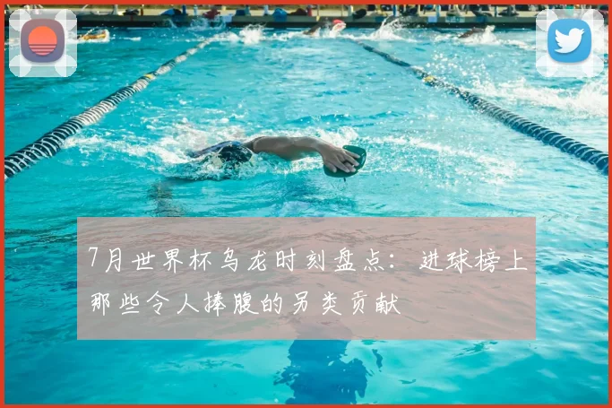 7月世界杯乌龙时刻盘点：进球榜上那些令人捧腹的另类贡献