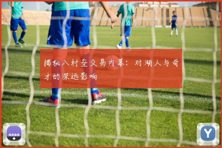 揭秘八村垒交易内幕：对湖人与奇才的深远影响