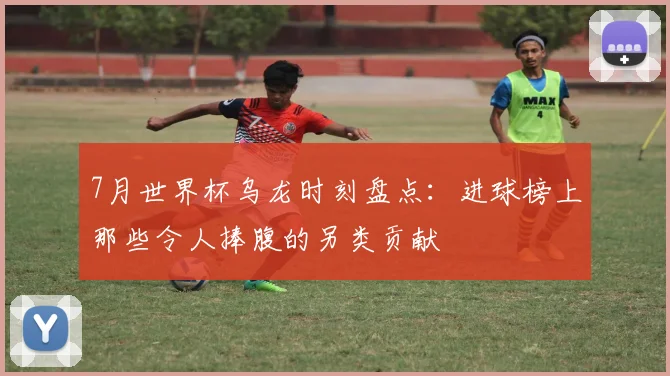 7月世界杯乌龙时刻盘点：进球榜上那些令人捧腹的另类贡献
