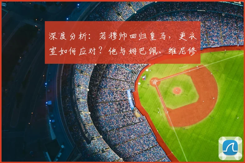 深度分析：若穆帅回归皇马，更衣室如何应对？他与姆巴佩、维尼修斯的潜在互动是关键