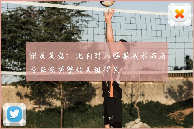 深度复盘：比利时八强赛战术布局与临场调整的关键得失