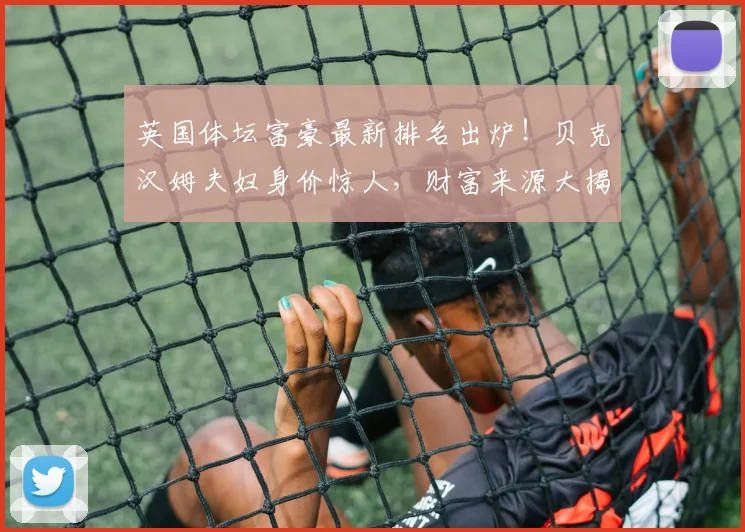 英国体坛富豪最新排名出炉！贝克汉姆夫妇身价惊人，财富来源大揭秘