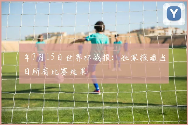 年7月15日世界杯战报：独家报道当日所有比赛结果