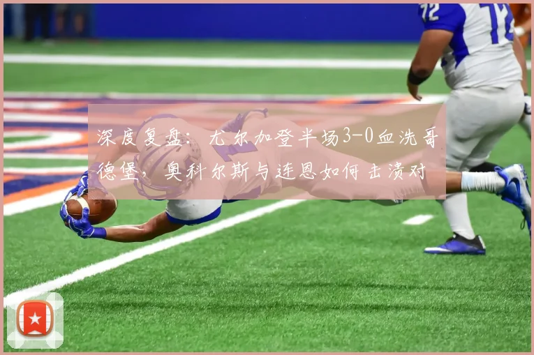 深度复盘：尤尔加登半场3-0血洗哥德堡，奥科尔斯与连恩如何击溃对手防线？